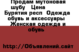 Продам мутоновая шубу › Цена ­ 8 000 - Бурятия респ. Одежда, обувь и аксессуары » Женская одежда и обувь   